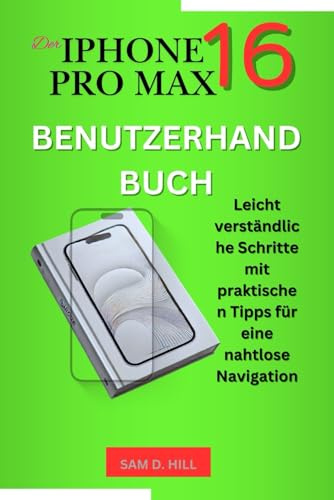 DER IPHONE 16 PRO MAX BENUTZERHANDBUCH: Leicht verständliche Schritte mit praktischen Tipps für eine nahtlose Navigation