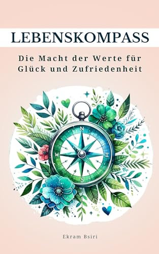Lebenskompass: Die Macht der Werte für Glück und Zufriedenheit: Lebe deinen Werten entsprechend und bringe mehr Sinn und Erfüllung in dein Leben
