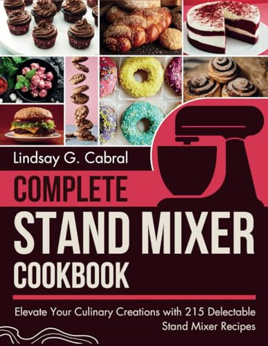 Complete Stand Mixer Cookbook: Elevate Your Culinary Creations with 215 Delectable Stand Mixer Recipes