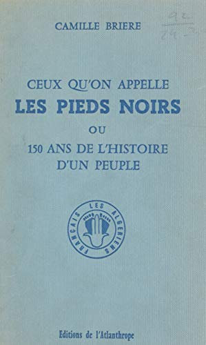 Ceux qu'on appelle les Pieds noirs: Ou 150 ans de l'histoire d'un peuple