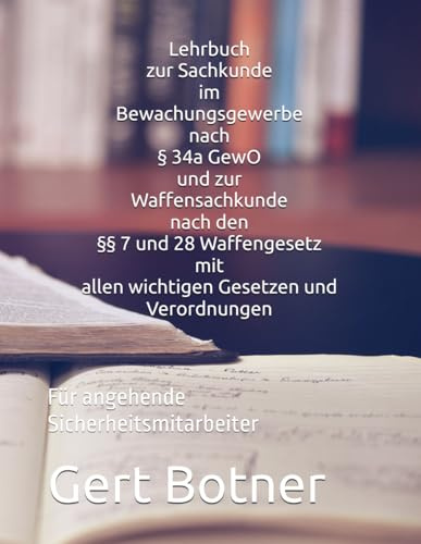Lehrbuch zur Sachkunde im Bewachungsgewerbe nach § 34a GewO und zur Waffensachkunde nach den §§ 7 und 28 Waffgesetz mit allen wichtigen Gesetzen und Verordnungen: Für angehende Sicherheitsmitarbeiter