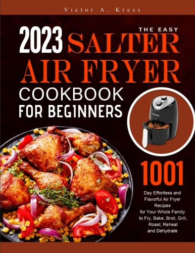 The Easy Salter Air Fryer Cookbook For Beginners 2023: 1001-Day Effortless and Flavorful Air Fryer Recipes for Your Whole Family to Fry, Bake, Broil, Grill, Roast, Reheat and Dehydrate