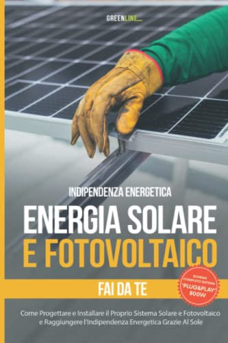 Energia Solare e Fotovoltaico: Come Progettare e Installare il Proprio Sistema Solare e Fotovoltaico e Raggiungere l’Indipendenza Energetica Grazie Al Sole