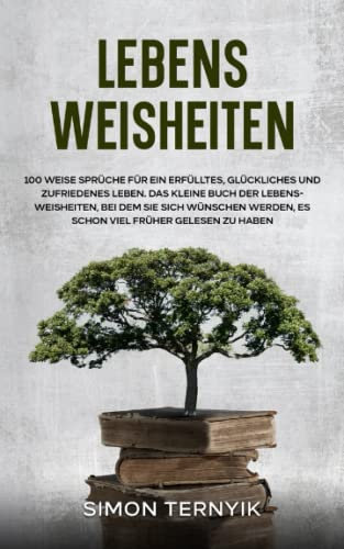 Lebensweisheiten. 100 weise Sprüche für ein erfülltes, glückliches und zufriedenes Leben. Das kleine Buch der Lebensweisheiten, bei dem Sie sich wünschen werden, es schon viel früher gelesen zu haben