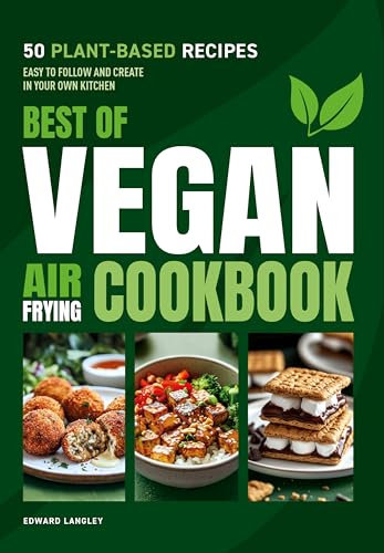 Best of Vegan Air Frying Cookbook: 50 Delicious Plant-Based Recipes. Easy to Follow and Create in Your Own Kitchen.