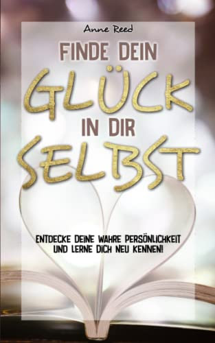 Finde Dein Glück in Dir selbst: Entdecke Deine wahre Persönlichkeit und lerne Dich neu kennen