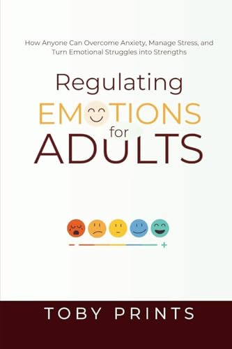 Regulating Emotions for Adults: How Anyone Can Overcome Anxiety, Manage Stress, and Turn Emotional Struggles into Strengths