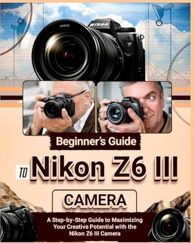 Beginner’s Guide to Nikon Z6 III Camera: A Step-by-Step Guide to Maximizing Your Creative Potential with the Nikon Z6 III Camera