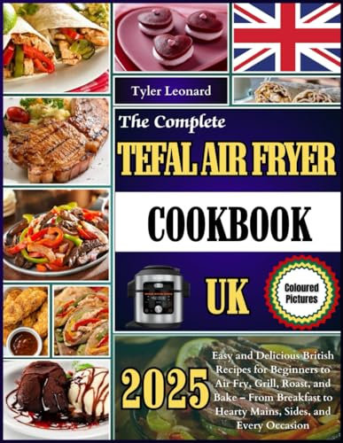 The Complete Tefal Air Fryer Cookbook Uk: Easy and Delicious British Recipes for Beginners to Air Fry, Grill, Roast, and Bake – From Breakfast to Hearty Mains, Sides, and Every Occasion