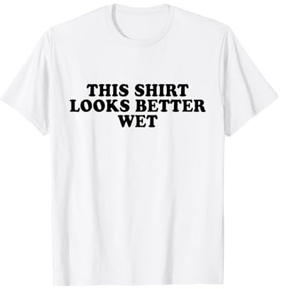 This Shirt Looks Better Wet T-Shirt