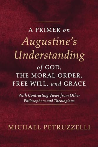 A Primer on Augustine's Understanding of God, the Moral Order, Free Will, and Grace: With Contrasting Views from Other Philosophers and Theologians