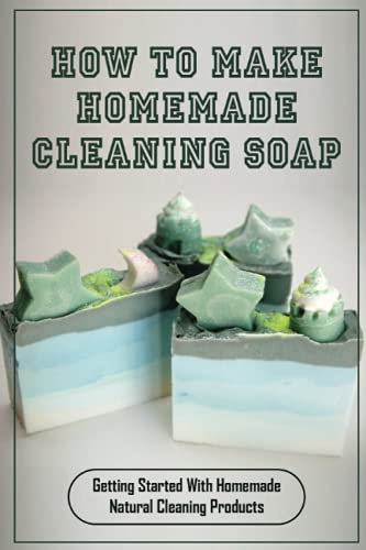 How To Make Homemade Cleaning Soap: Getting Started With Homemade Natural Cleaning Products: Mistakes To Avoid For Soap Making Beginners
