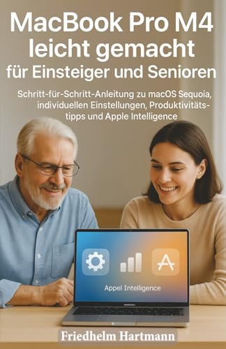 MacBook Pro M4 leicht gemacht für Einsteiger und Senioren: Schritt-für-Schritt-Anleitung zu macOS Sequoia, individuellen Einstellungen, Produktivitätstipps und Apple Intelligence