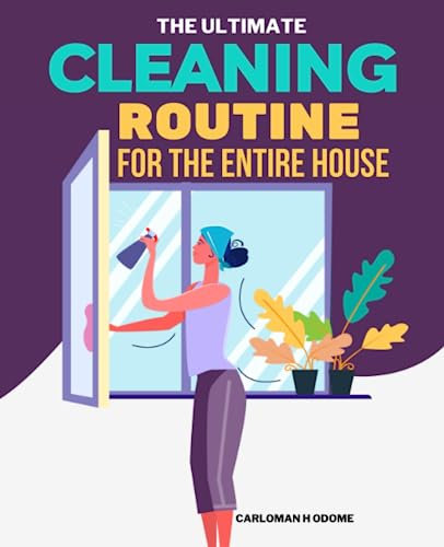 The Ultimate Cleaning Routine For The Entire House: Make Simple Your Cleaning Method to Maintain Your House in Top Condition