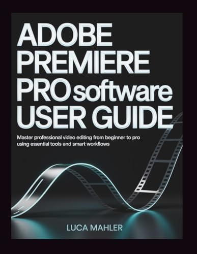 Adobe Premiere Pro Software User Guide: Master Professional Video Editing from Beginner to Pro Using Essential Tools and Smart Workflows (The Video Editor Blueprint, Band 1)
