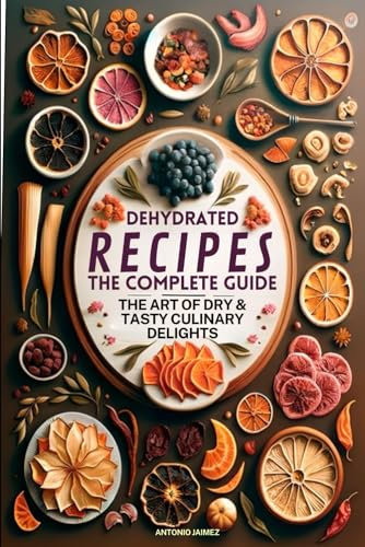 Dehydrated Recipes, The Complete Guide: The Art Of Dry & Tasty Culinary Delights (dehydrating food books, dehydrated cookbook, steamer recipe, dehydrator)