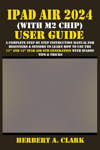 IPAD AIR 2024 (WITH M2 CHIP) USER GUIDE: A Complete Step By Step Instruction Manual for Beginners & Seniors to Learn How to Use the 11” and 13” iPad ... Tips & Tricks (Clark's Smart Device Manuals)
