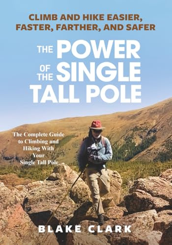 The Power of the Single Tall Pole: Climb and Hike Easier, Faster, Farther, and Safer; The Complete Guide to Climbing and Hiking With Your Single Tall Pole