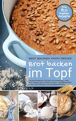 Brot backen kann jeder BROT BACKEN IM TOPF: Das Brotbackbuch für Brot mit Sauerteig, Hefe, Brot backen ohne Kneten & mehr – perfektes Brot backen für Anfänger ... (Backen - die besten Rezepte)