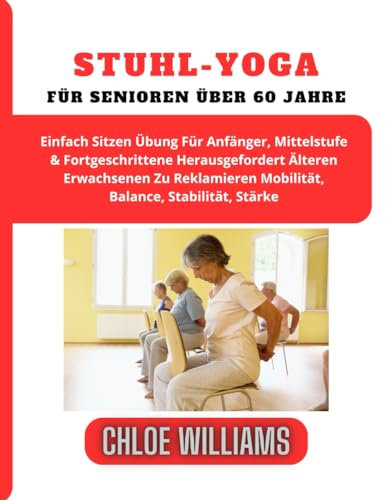 STUHL-YOGA FÜR SENIOREN ÜBER 60 JAHRE: Einfach Sitzen Übung Für Anfänger, Mittelstufe & Fortgeschrittene Herausgefordert Älteren Erwachsenen Zu Reklamieren Mobilität, Balance, Stabilität, Stärke