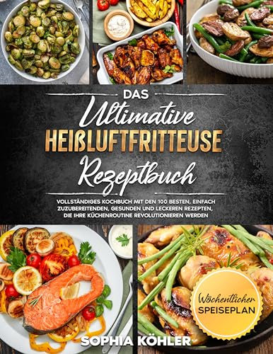 DAS ULTIMATIVE HEIßLUFTFRITTEUSE REZEPTBUCH: Vollständiges Kochbuch mit den 100 besten, einfach zuzubereitenden, gesunden und leckeren Rezepten, die Ihre Küchenroutine revolutionieren werden