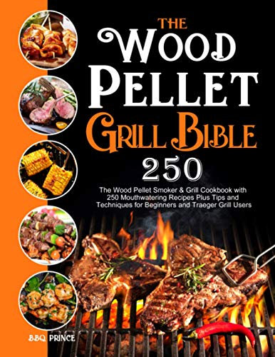 The Wood Pellet Grill Bible: The Wood Pellet Smoker & Grill Cookbook with 250 Mouthwatering Recipes Plus Tips and Techniques for Beginners and Traeger Grill Users