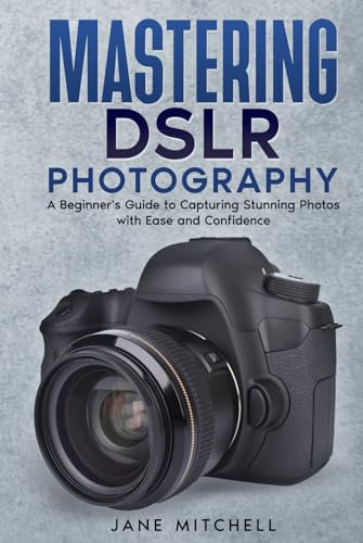 Mastering DSLR Photography: A Beginner's Guide to Capturing Stunning Photos with Ease and Confidence