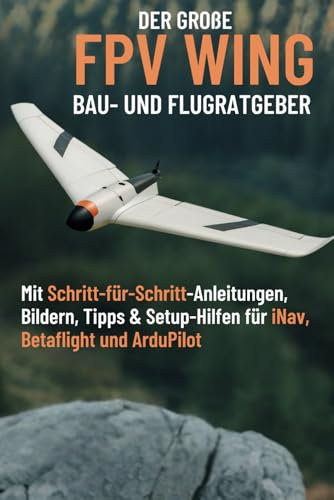 Der große Wing Bau- und Flugratgeber: Mit Schritt-für-Schritt-Anleitungen, Bildern, Tipps & Setup-Hilfen für iNav, Betaflight und ArduPilot