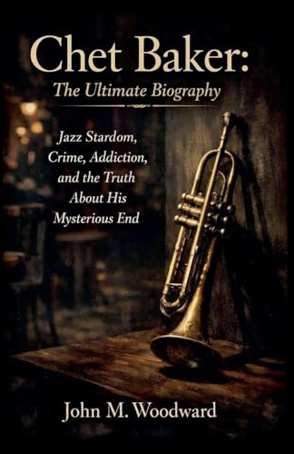 Chet Baker: The Ultimate Biography - Jazz Stardom, Crime, Addiction, and the Truth About His Mysterious End