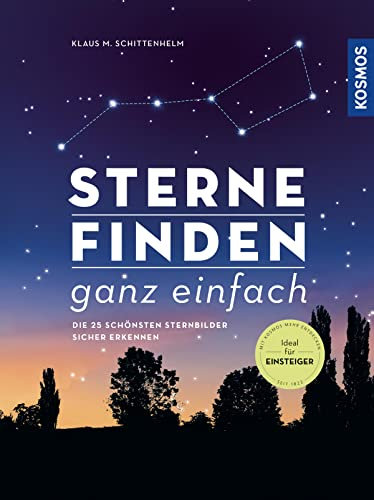 Sterne finden ganz einfach: Die 25 schönsten Sternbilder sicher erkennen -- Ideal für EInsteiger