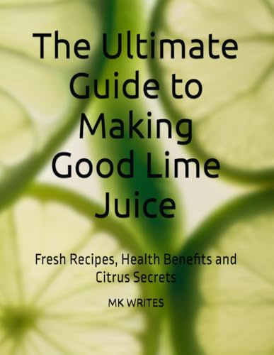The Ultimate Guide to Making Good Lime Juice: Fresh Recipes, Health Benefits and Citrus Secrets