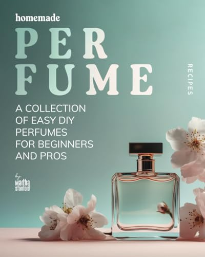 Homemade Perfume Recipes: A Collection of Easy DIY Perfumes for Beginners and Pros