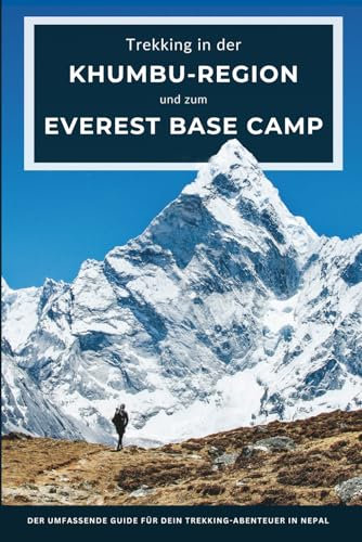 Trekking in der Khumbu-Region und zum Mount Everest Base Camp: Der umfassende Guide für dein Trekking-Abenteuer in Nepal – mit Reiseplanung, ... weiteren empfehlenswerten Alternativ-Routen