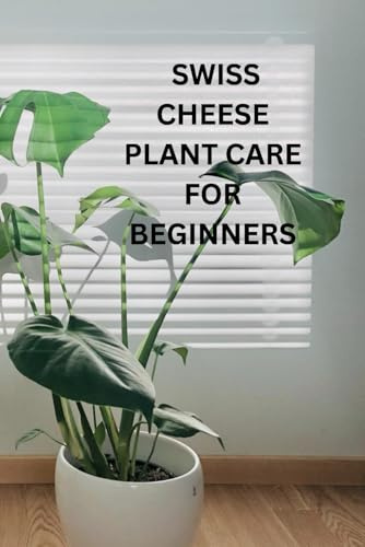 Swiss Cheese Plant Care For Beginners: A Beginner's Guide to Thriving Cheese Plants: Easy Tips for Growing, Watering, and Loving Your Monstera