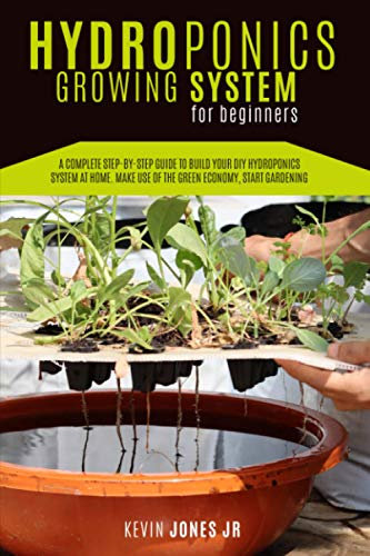 HYDROPONICS GROWING SYSTEM FOR BEGINNERS: A COMPLETE STEP-BY-STEP GUIDE TO BUILD YOUR DIY HYDROPONICS SYSTEM AT HOME. MAKE USE OF THE GREEN ECONOMY, START GARDENING