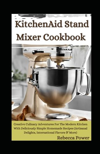 KitchenAid Stand Mixer Cookbook: Creative Culinary Adventures For The Modern Kitchen With Deliciously Simple Homemade Recipes (Artisanal Delights, International Flavors & More)