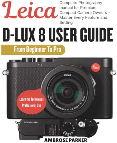 LEICA D-LUX 8 USER GUIDE: Complete Photography Manual for Premium Compact Camera Owners - Master Every Feature and Setting.