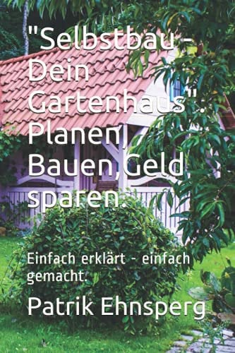 Selbstbau - Dein Gartenhaus. Planen, Bauen, Organisieren.: Einfach erklärt - einfach gemacht.