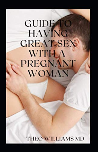GUIDE TO HAVING GREAT SEX WITH A PREGNANT WOMAN: The Essential Guide To Having Great, Enjoyable Sex And Love Making With A Pregnant Woman
