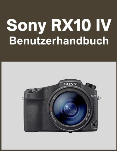 Sony RX10 IV Benutzerhandbuch: Ihre Welt, wunderschön eingefangen: Ein unkompliziertes Handbuch für neue und langjährige Fotografen
