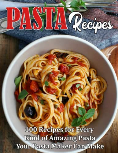 Pasta Recipes: 100 Recipes for Every Kind of Amazing Pasta Your Pasta Maker Can Make