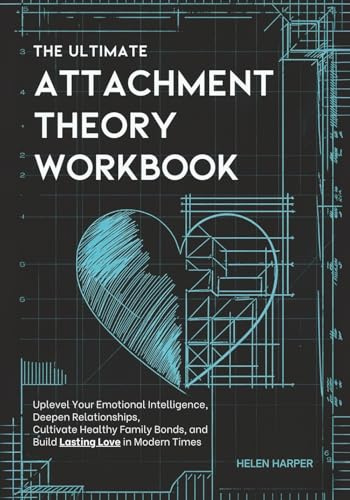 The Ultimate Attachment Theory Workbook: Uplevel Your Emotional Intelligence, Deepen Relationships, Cultivate Healthy Family Bonds, and Build Lasting Love in Modern Times