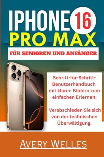 IPHONE 16 PRO MAX FÜR SENIOREN UND ANFÄNGER: Schritt-für-Schritt-Benutzerhandbuch mit klaren Bildern zum einfachen Erlernen. Verabschieden Sie sich von der technischen Überwältigung.