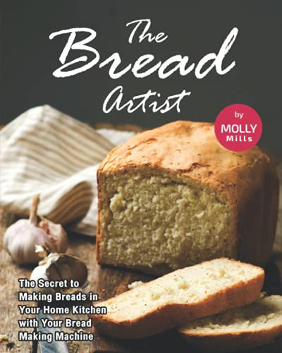 The Bread Artist: The Secret to Making Breads in Your Home Kitchen with Your Bread Making Machine
