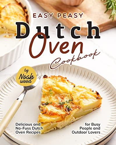 Easy Peasy Dutch Oven Cookbook: Delicious and No-Fuss Dutch Oven Recipes for Busy People and Outdoor Lovers