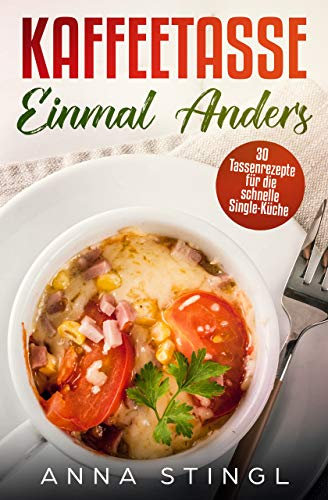 Kaffeetasse einmal anders: 30 Tassenrezepte für die schnelle Single-Küche