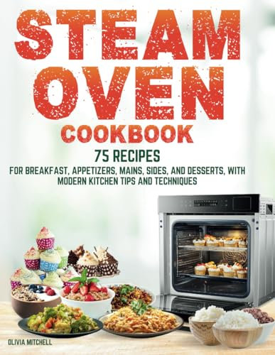 Steam Oven Cookbook: 75 Recipes for Breakfast, Appetizers, Mains, Sides, and Desserts, with Modern Kitchen Tips and Techniques