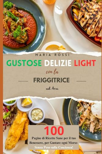 Gustose Delizie Light con la Friggitrice ad Aria: 100 pagine di Ricette sane per il tuo benessere, per gustare ogni morso senza peso sulla coscienza!