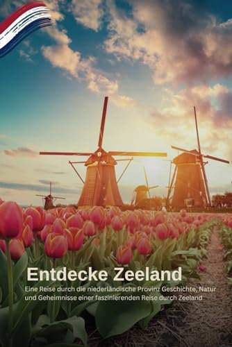 Entdecke Zeeland: Eine Reise durch die niederländische Provinz: Geschichte, Natur und Geheimnisse einer faszinierenden Reise durch Zeeland