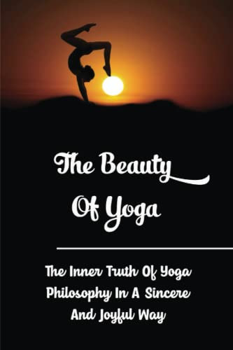 The Beauty Of Yoga: The Inner Truth Of Yoga Philosophy In A Sincere And Joyful Way